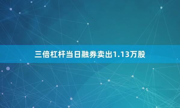 三倍杠杆当日融券卖出1.13万股