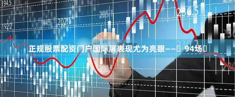 正规股票配资门户国际展表现尤为亮眼——‌94场‌
