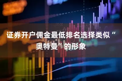证券开户佣金最低排名选择类似“奥特曼”的形象