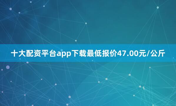 十大配资平台app下载最低报价47.00元/公斤