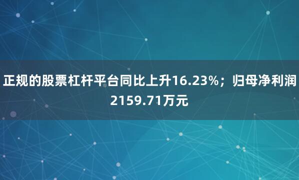 正规的股票杠杆平台同比上升16.23%；归母净利润2159.71万元