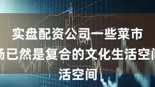 实盘配资公司一些菜市场已然是复合的文化生活空间