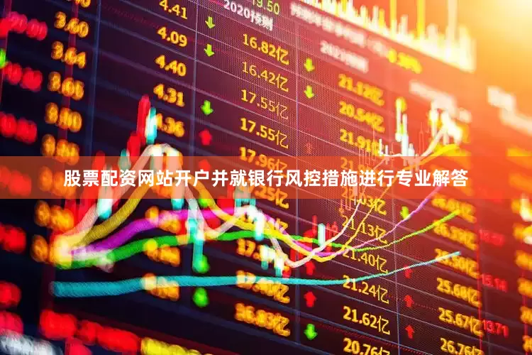 股票配资网站开户并就银行风控措施进行专业解答