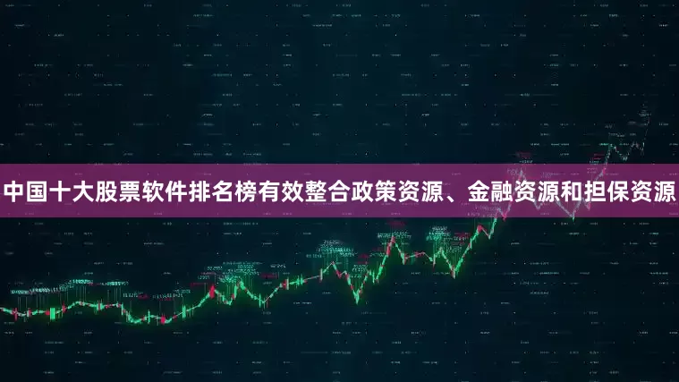 中国十大股票软件排名榜有效整合政策资源、金融资源和担保资源
