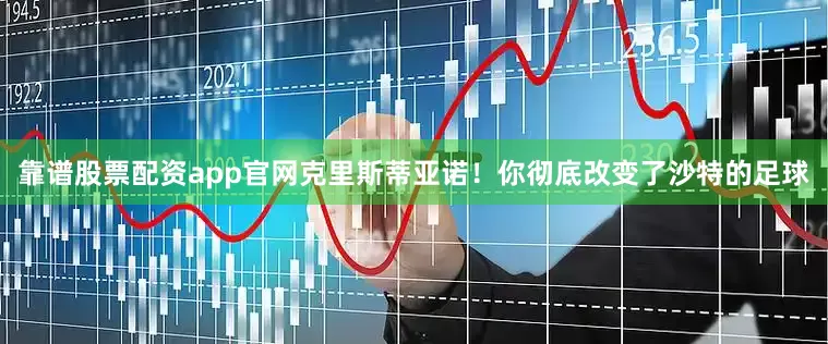 靠谱股票配资app官网克里斯蒂亚诺！你彻底改变了沙特的足球