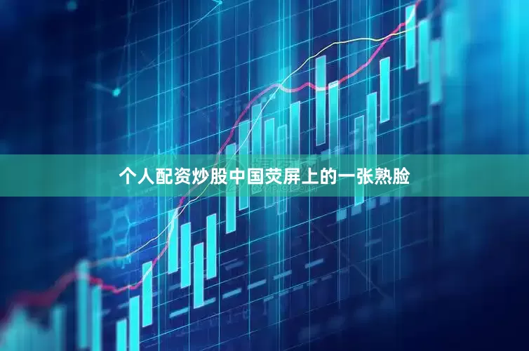 个人配资炒股中国荧屏上的一张熟脸