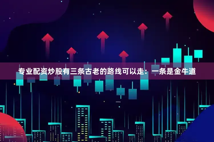专业配资炒股有三条古老的路线可以走：一条是金牛道