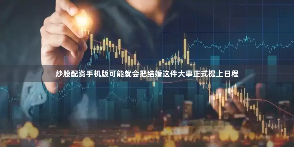 炒股配资手机版可能就会把结婚这件大事正式提上日程