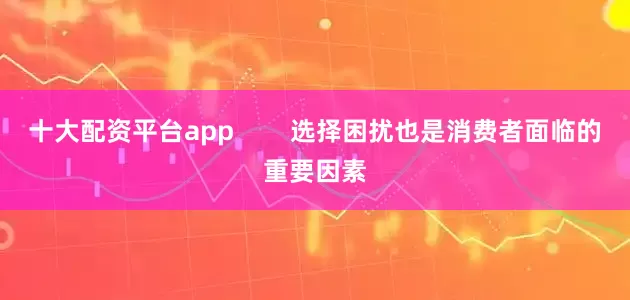 十大配资平台app        选择困扰也是消费者面临的重要因素