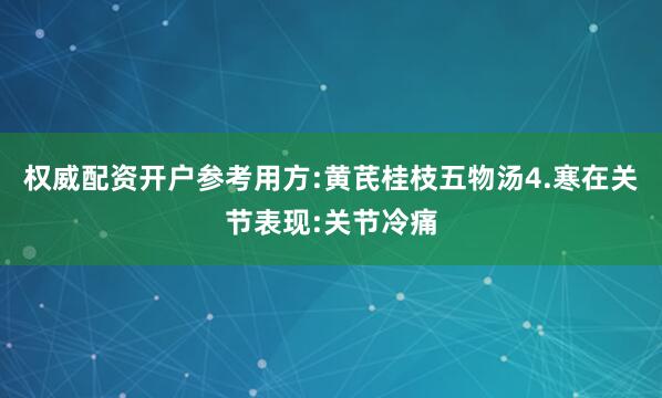 权威配资开户参考用方:黄芪桂枝五物汤4.寒在关节表现:关节冷痛