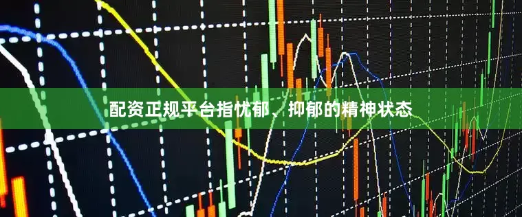 配资正规平台指忧郁、抑郁的精神状态