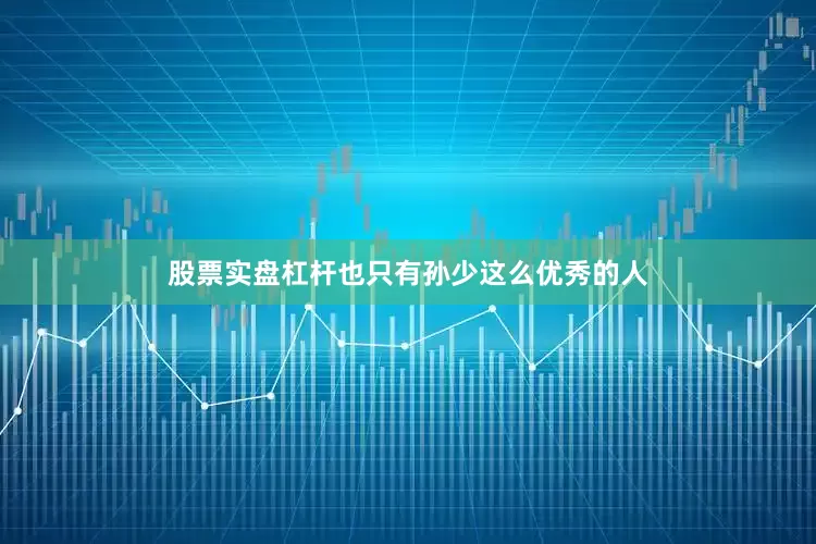 股票实盘杠杆也只有孙少这么优秀的人