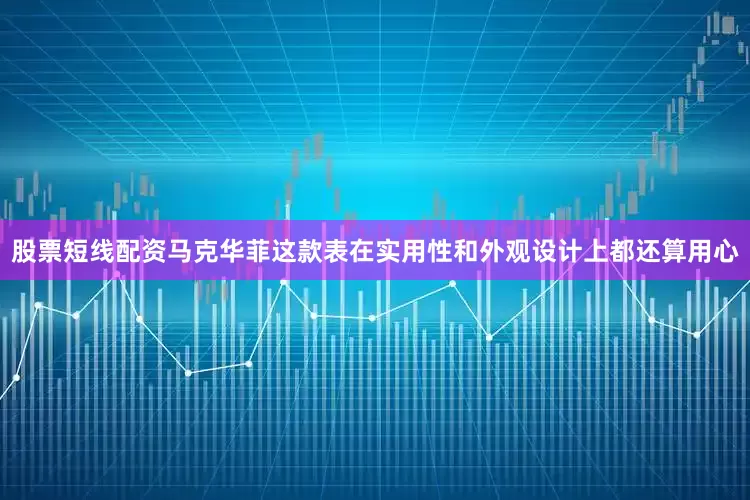 股票短线配资马克华菲这款表在实用性和外观设计上都还算用心