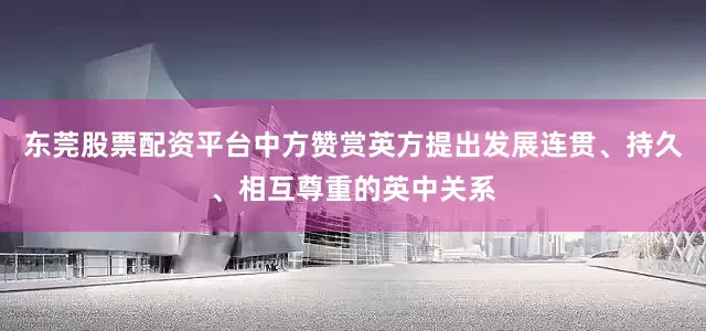 东莞股票配资平台中方赞赏英方提出发展连贯、持久、相互尊重的英中关系
