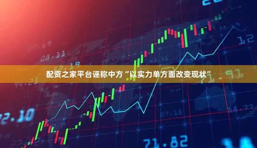 配资之家平台诬称中方“以实力单方面改变现状”