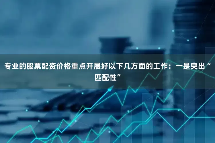 专业的股票配资价格重点开展好以下几方面的工作：　　一是突出“匹配性”