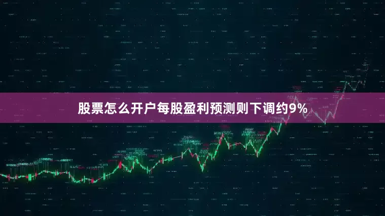 股票怎么开户每股盈利预测则下调约9%