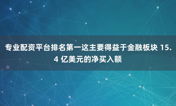 专业配资平台排名第一这主要得益于金融板块 15.4 亿美元的净买入额