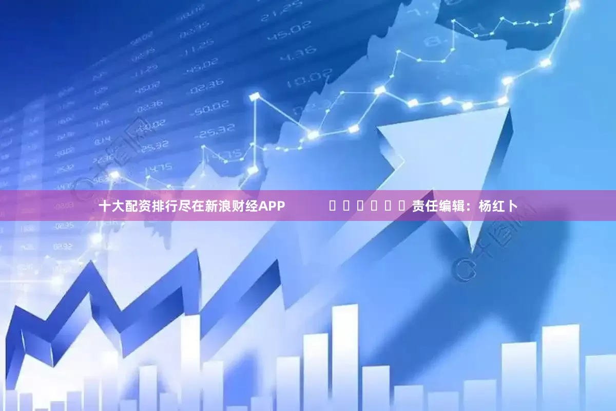十大配资排行尽在新浪财经APP            						责任编辑：杨红卜