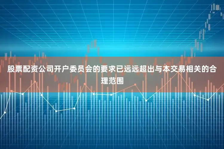 股票配资公司开户委员会的要求已远远超出与本交易相关的合理范围