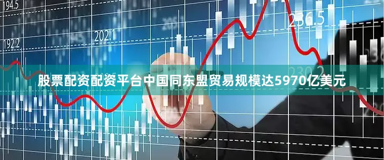 股票配资配资平台中国同东盟贸易规模达5970亿美元