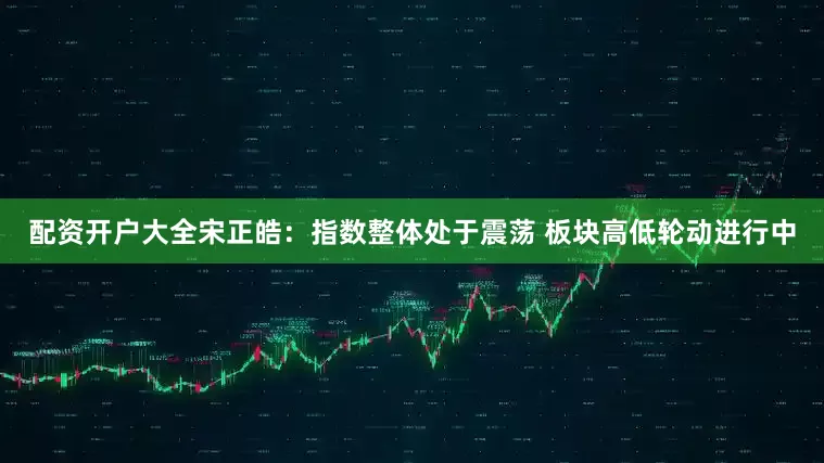 配资开户大全宋正皓：指数整体处于震荡 板块高低轮动进行中