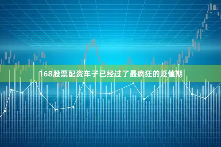 168股票配资车子已经过了最疯狂的贬值期
