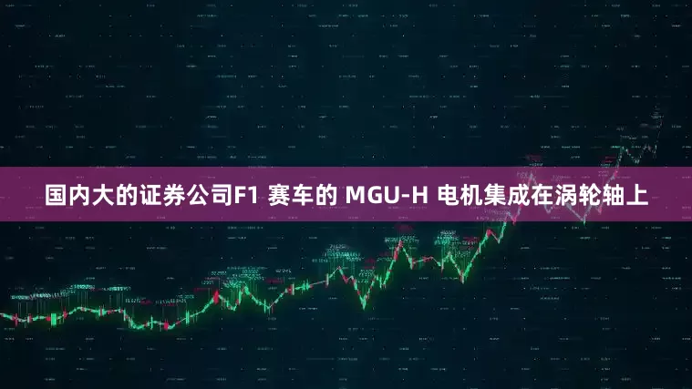 国内大的证券公司F1 赛车的 MGU-H 电机集成在涡轮轴上